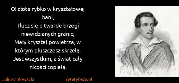 Juliusz Słowacki: O! złota rybko w kryształowej bani,
Tłucz się o twarde...