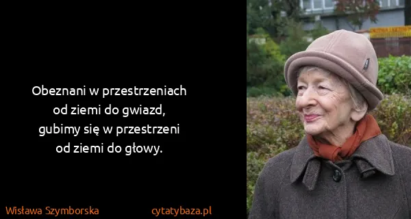 Wisława Szymborska: Obeznani w przestrzeniach
od ziemi do gwiazd,
gubimy...