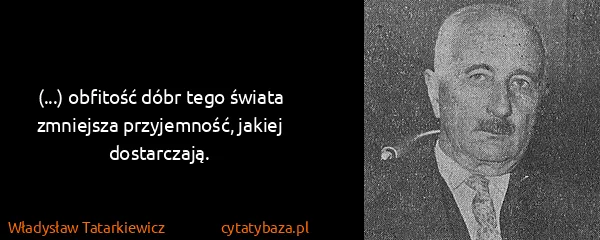 Władysław Tatarkiewicz: (...) obfitość dóbr tego świata zmniejsza przyjemność,...