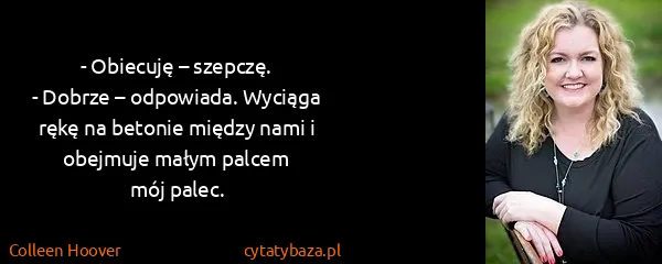 Colleen Hoover: - Obiecuję – szepczę.
- Dobrze – odpowiada. Wyciąga rękę...