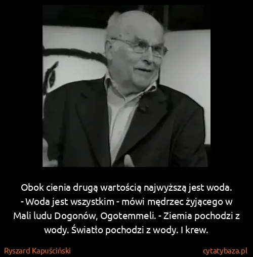 Ryszard Kapuściński: Obok cienia drugą wartością najwyższą jest woda.
- Woda...