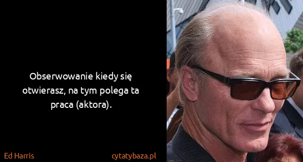 Ed Harris: Obserwowanie kiedy się otwierasz, na tym polega ta praca...