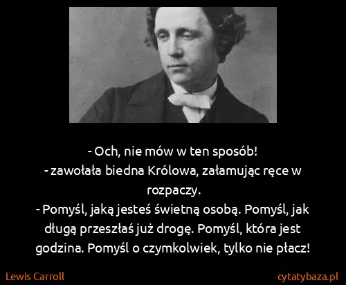 Lewis Carroll: - Och, nie mów w ten sposób! 
- zawołała biedna...