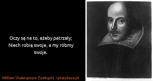 William Shakespeare (Szekspir): Oczy są na to, ażeby patrzały;
Niech robią swoje, a my...