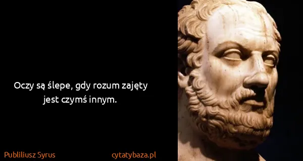 Publiliusz Syrus: Oczy są ślepe, gdy rozum zajęty jest czymś innym.