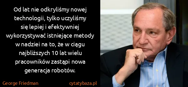 George Friedman: Od lat nie odkryliśmy nowej technologii, tylko uczyliśmy...