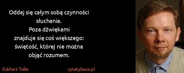 Eckhart Tolle: Oddaj się całym sobą czynności słuchania.
Poza...
