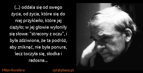 Milan Kundera: (...) oddala się od swego życia, od życia, które się do...