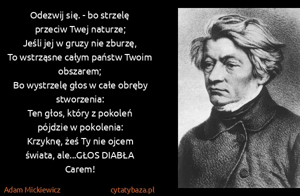 Adam Mickiewicz: Odezwij się. - bo strzelę przeciw Twej naturze; 
Jeśli...
