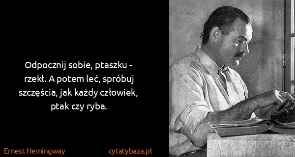 Ernest Hemingway: Odpocznij sobie, ptaszku - rzekł. A potem leć, spróbuj...
