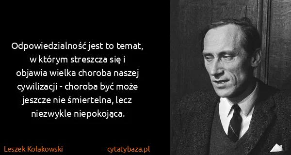 Leszek Kołakowski: Odpowiedzialność jest to temat, w którym streszcza się i...