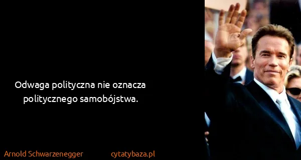 Arnold Schwarzenegger: Odwaga polityczna nie oznacza politycznego samobójstwa.