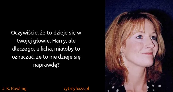 J. K. Rowling: Oczywiście, że to dzieje się w twojej głowie, Harry, ale...