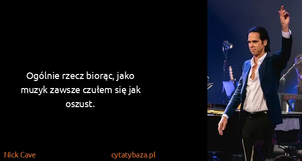 Nick Cave: Ogólnie rzecz biorąc, jako muzyk zawsze czułem się jak...
