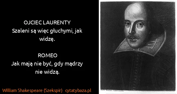William Shakespeare (Szekspir): OJCIEC LAURENTY
Szaleni są więc głuchymi, jak...