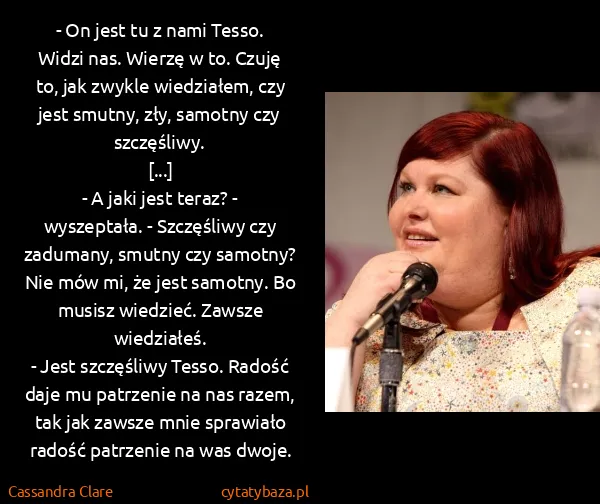 Cassandra Clare: - On jest tu z nami Tesso. Widzi nas. Wierzę w to. Czuję...