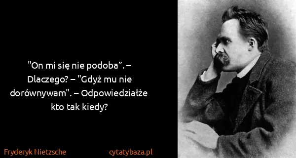 Fryderyk Nietzsche: "On mi się nie podoba”. – Dlaczego? – "Gdyż mu nie...