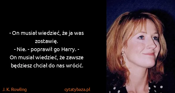 J. K. Rowling: - On musiał wiedzieć, że ja was zostawię.
- Nie. -...
