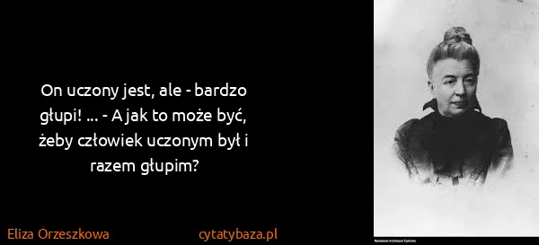 Eliza Orzeszkowa: On uczony jest, ale - bardzo głupi! ... - A jak to może...