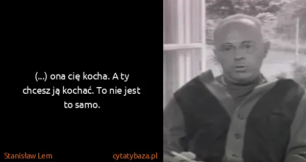 Stanisław Lem: (...) ona cię kocha. A ty chcesz ją kochać. To nie jest...
