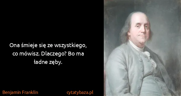 Benjamin Franklin: Ona śmieje się ze wszystkiego, co mówisz. Dlaczego? Bo...