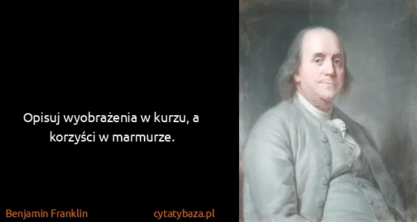 Benjamin Franklin: Opisuj wyobrażenia w kurzu, a korzyści w marmurze.