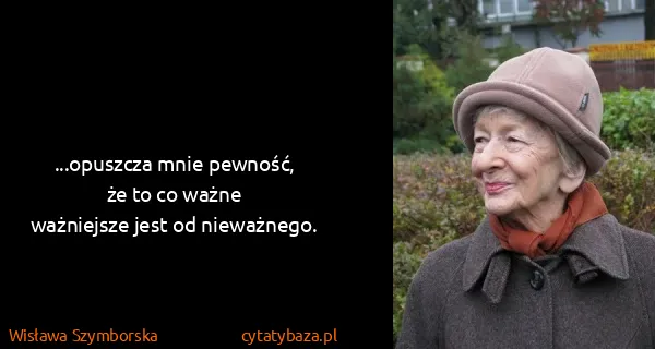 Wisława Szymborska: ...opuszcza mnie pewność,
że to co ważne
ważniejsze jest...