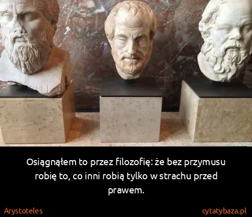 Arystoteles: Osiągnąłem to przez filozofię: że bez przymusu robię to,...