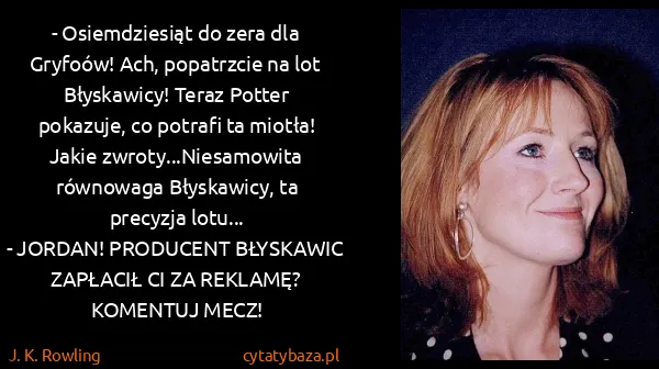 J. K. Rowling: - Osiemdziesiąt do zera dla Gryfoów! Ach, popatrzcie na... J. K. Rowling: - Osiemdziesiąt do zera dla Gryfoów! Ach, popatrzcie na...