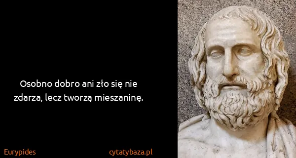 Eurypides: Osobno dobro ani zło się nie zdarza, lecz tworzą...