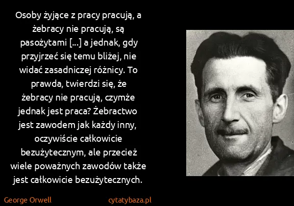 George Orwell: Osoby żyjące z pracy pracują, a żebracy nie pracują, są...