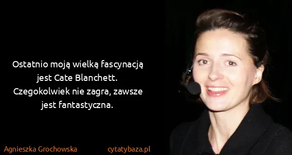 Agnieszka Grochowska: Ostatnio moją wielką fascynacją jest Cate Blanchett....