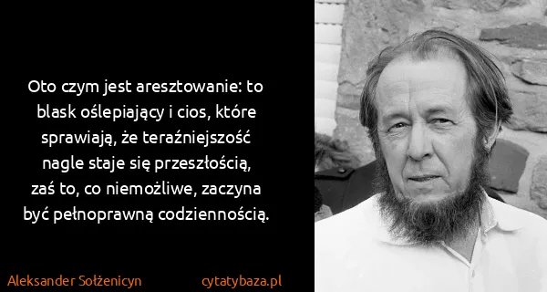 Aleksander Sołżenicyn: Oto czym jest aresztowanie: to blask oślepiający i cios,...