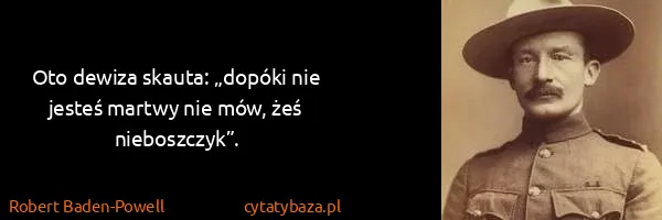 Robert Baden-Powell: Oto dewiza skauta: „dopóki nie jesteś martwy nie mów,...