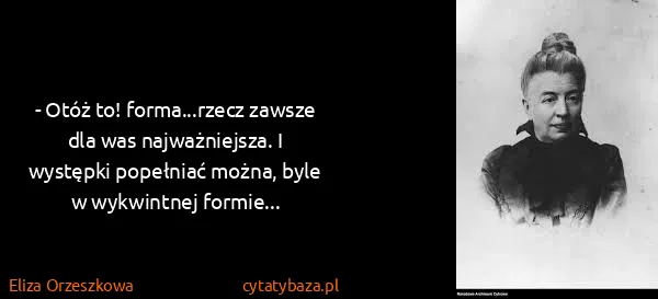 Eliza Orzeszkowa: - Otóż to! forma...rzecz zawsze dla was najważniejsza. I...