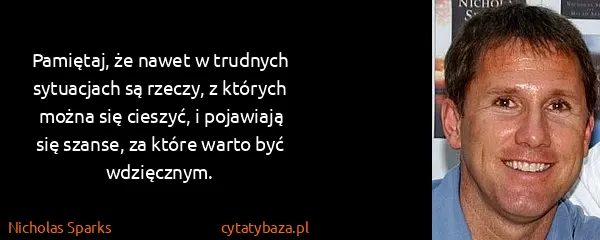 Nicholas Sparks: Pamiętaj, że nawet w trudnych sytuacjach są rzeczy, z...