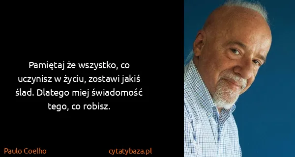 Paulo Coelho: Pamiętaj że wszystko, co uczynisz w życiu, zostawi jakiś...
