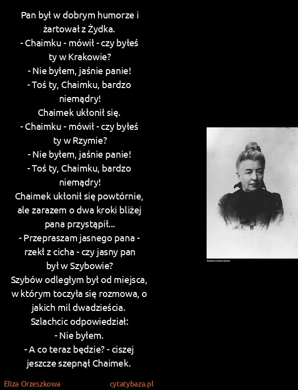 Eliza Orzeszkowa: Pan był w dobrym humorze i żartował z Żydka.
- Chaimku...
