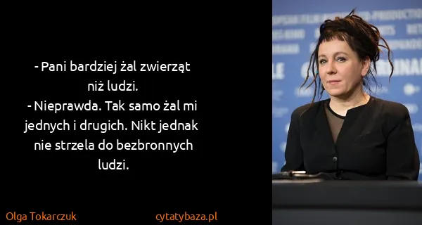 Olga Tokarczuk: - Pani bardziej żal zwierząt niż ludzi. 
- Nieprawda....