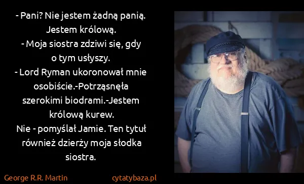 George R.R. Martin: - Pani? Nie jestem żadną panią. Jestem królową.
- Moja...
