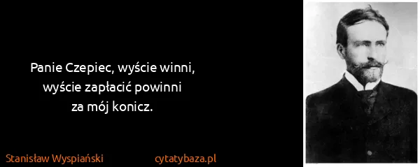 Stanisław Wyspiański: Panie Czepiec, wyście winni,
wyście zapłacić powinni
za...