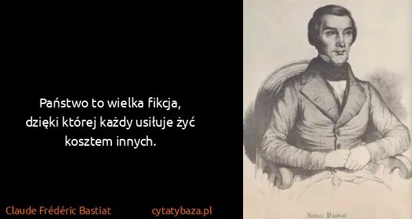 Claude Frédéric Bastiat: Państwo to wielka fikcja, dzięki której każdy usiłuje...