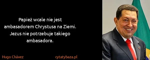 Hugo Chávez: Papież wcale nie jest ambasadorem Chrystusa na Ziemi....