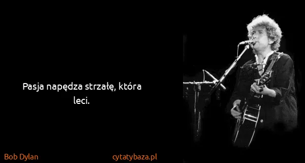 Bob Dylan: Pasja napędza strzałę, która leci.