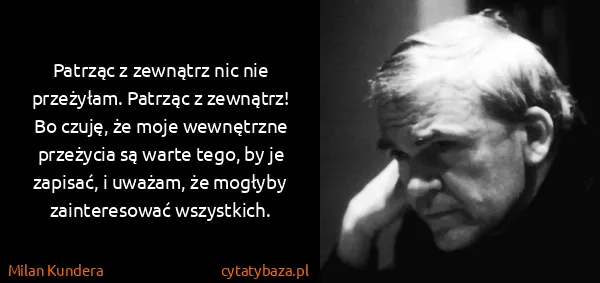 Milan Kundera: Patrząc z zewnątrz nic nie przeżyłam. Patrząc z...