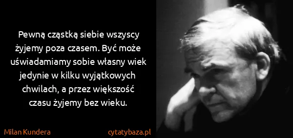 Milan Kundera: Pewną cząstką siebie wszyscy żyjemy poza czasem. Być...