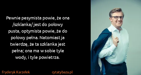 Fryderyk Karzełek: Pewnie pesymista powie, że ona /szklanka/ jest do połowy...