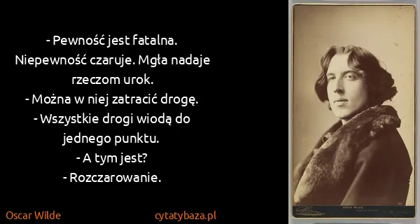 Oscar Wilde: - Pewność jest fatalna. Niepewność czaruje. Mgła nadaje...
