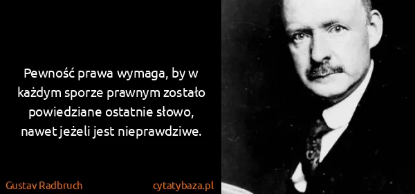 Gustav Radbruch: Pewność prawa wymaga, by w każdym sporze prawnym zostało...