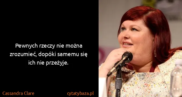 Cassandra Clare: Pewnych rzeczy nie można zrozumieć, dopóki samemu się...